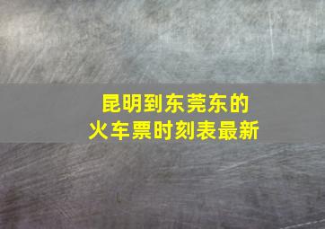 昆明到东莞东的火车票时刻表最新