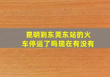 昆明到东莞东站的火车停运了吗现在有没有