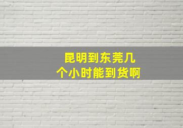 昆明到东莞几个小时能到货啊