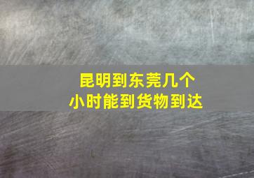 昆明到东莞几个小时能到货物到达