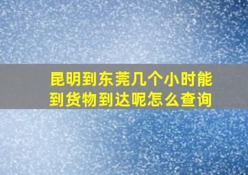 昆明到东莞几个小时能到货物到达呢怎么查询