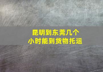 昆明到东莞几个小时能到货物托运