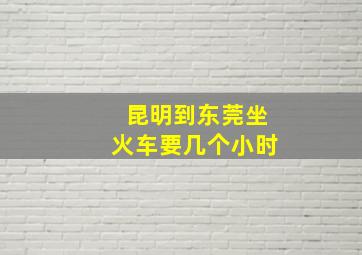 昆明到东莞坐火车要几个小时