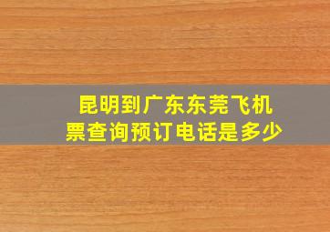 昆明到广东东莞飞机票查询预订电话是多少