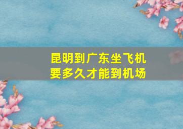 昆明到广东坐飞机要多久才能到机场