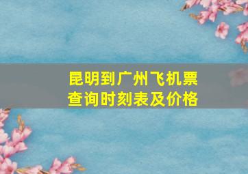 昆明到广州飞机票查询时刻表及价格