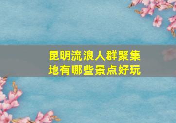 昆明流浪人群聚集地有哪些景点好玩