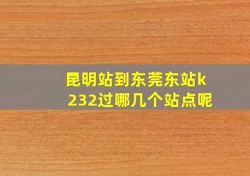 昆明站到东莞东站k232过哪几个站点呢