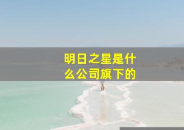 明日之星是什么公司旗下的