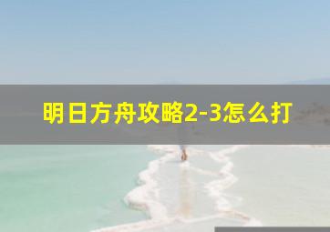 明日方舟攻略2-3怎么打