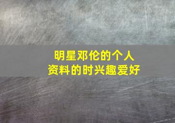 明星邓伦的个人资料的时兴趣爱好