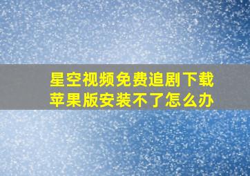 星空视频免费追剧下载苹果版安装不了怎么办