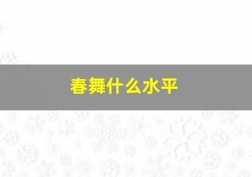 春舞什么水平