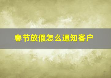 春节放假怎么通知客户