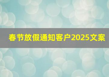 春节放假通知客户2025文案