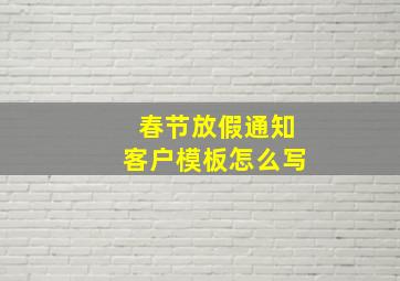 春节放假通知客户模板怎么写