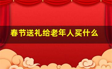 春节送礼给老年人买什么