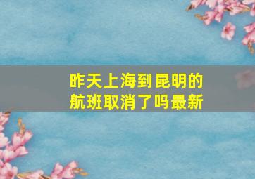 昨天上海到昆明的航班取消了吗最新