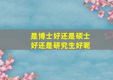 是博士好还是硕士好还是研究生好呢