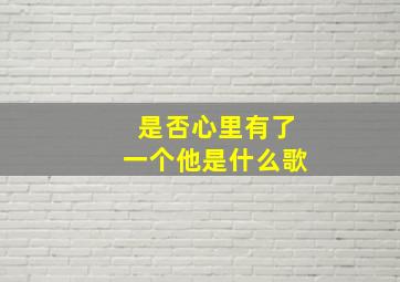 是否心里有了一个他是什么歌