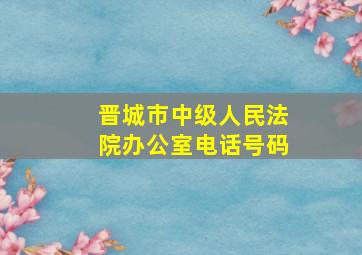 晋城市中级人民法院办公室电话号码