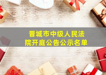 晋城市中级人民法院开庭公告公示名单