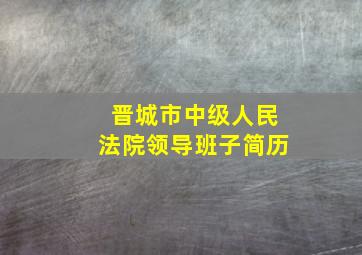 晋城市中级人民法院领导班子简历