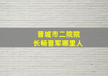 晋城市二院院长畅晋军哪里人