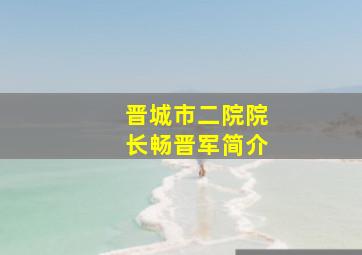 晋城市二院院长畅晋军简介