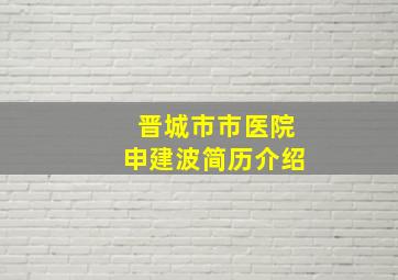 晋城市市医院申建波简历介绍