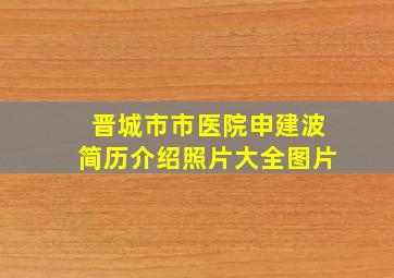 晋城市市医院申建波简历介绍照片大全图片