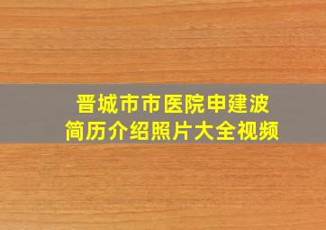 晋城市市医院申建波简历介绍照片大全视频