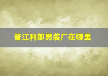 晋江利郎男装厂在哪里