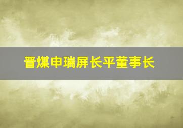 晋煤申瑞屏长平董事长