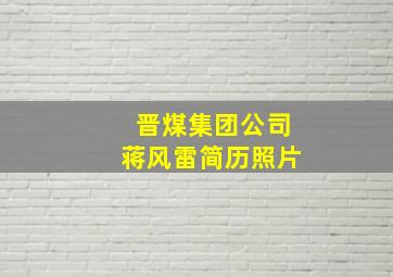 晋煤集团公司蒋风雷简历照片