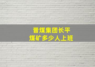 晋煤集团长平煤矿多少人上班