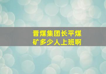 晋煤集团长平煤矿多少人上班啊