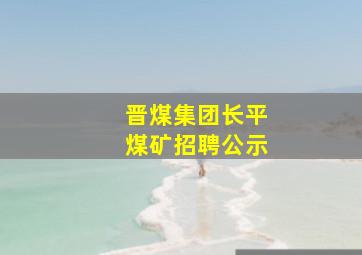 晋煤集团长平煤矿招聘公示