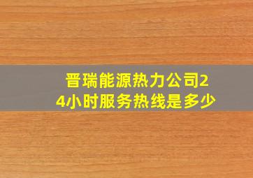 晋瑞能源热力公司24小时服务热线是多少