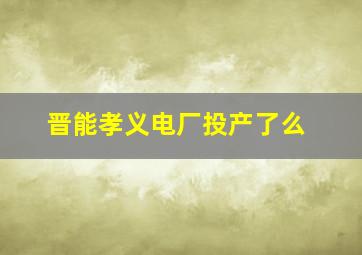 晋能孝义电厂投产了么