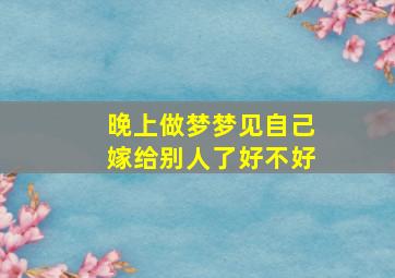 晚上做梦梦见自己嫁给别人了好不好