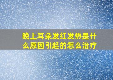 晚上耳朵发红发热是什么原因引起的怎么治疗