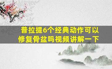 普拉提6个经典动作可以修复骨盆吗视频讲解一下