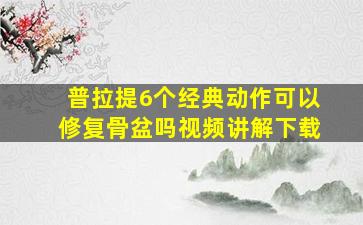 普拉提6个经典动作可以修复骨盆吗视频讲解下载