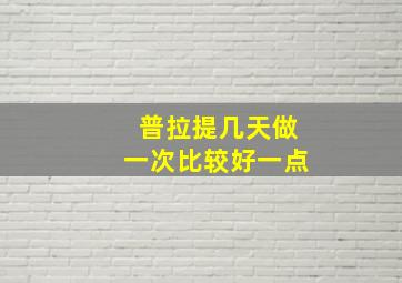 普拉提几天做一次比较好一点