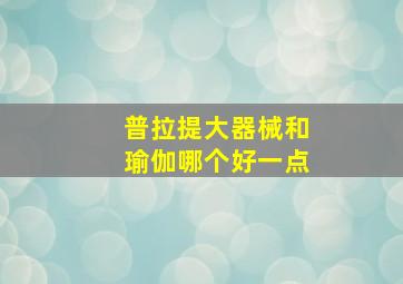 普拉提大器械和瑜伽哪个好一点