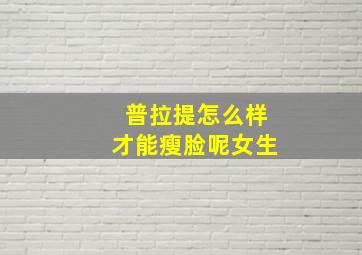 普拉提怎么样才能瘦脸呢女生