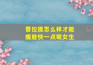 普拉提怎么样才能瘦脸快一点呢女生