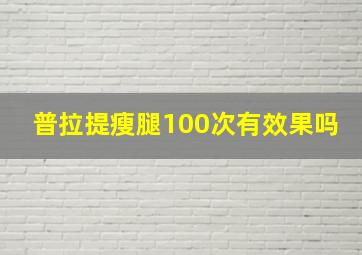 普拉提瘦腿100次有效果吗