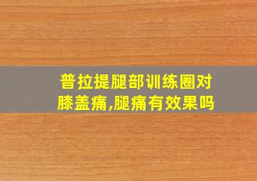 普拉提腿部训练圈对膝盖痛,腿痛有效果吗